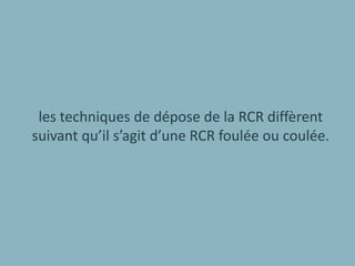 les techniques de dépose de la RCR diffèrent
suivant qu’il s’agit d’une RCR foulée ou coulée.
 