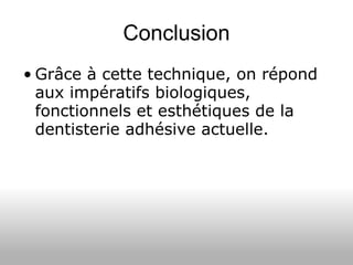 Conclusion Grâce à cette technique, on répond aux impératifs biologiques, fonctionnels et esthétiques de la dentisterie adhésive actuelle. 