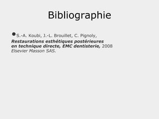 Bibliographie • S.-A. Koubi, J.-L. Brouillet, C. Pignoly,  Restaurations esthétiques postérieures  en technique directe, EMC dentisterie,  2008  Elsevier Masson SAS.  