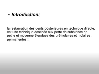 Introduction:     la restauration des dents postérieures en technique directe, est une technique destinée aux perte de substance de petite et moyenne étendues des prémolaires et molaires permanentes  !  
