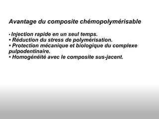 Avantage du composite chémopolymérisable •  Injection rapide en un seul temps. •  Réduction du stress de polymérisation. •  Protection mécanique et biologique du complexe pulpodentinaire. •  Homogénéité avec le composite sus-jacent. 