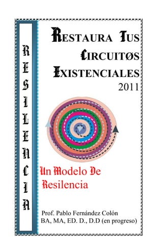 RESTAURA TUS
CIRCUITØS
EXISTENCIALES
2011
Un Un Modelo De
Resilencia
Prof. Pablo Fernández Colón
BA, MA, ED. D., D.D (en progreso)
R
E
S
I
L
E
N
C
I
A
 