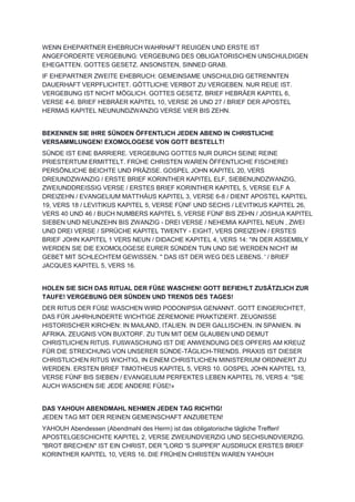 WENN EHEPARTNER EHEBRUCH WAHRHAFT REUIGEN UND ERSTE IST
ANGEFORDERTE VERGEBUNG: VERGEBUNG DES OBLIGATORISCHEN UNSCHULDIGEN
EHEGATTEN. GOTTES GESETZ. ANSONSTEN, SINNED GRAB.
IF EHEPARTNER ZWEITE EHEBRUCH: GEMEINSAME UNSCHULDIG GETRENNTEN
DAUERHAFT VERPFLICHTET. GÖTTLICHE VERBOT ZU VERGEBEN. NUR REUE IST.
VERGEBUNG IST NICHT MÖGLICH. GOTTES GESETZ. BRIEF HEBRÄER KAPITEL 6,
VERSE 4-6. BRIEF HEBRÄER KAPITEL 10, VERSE 26 UND 27 / BRIEF DER APOSTEL
HERMAS KAPITEL NEUNUNDZWANZIG VERSE VIER BIS ZEHN.
BEKENNEN SIE IHRE SÜNDEN ÖFFENTLICH JEDEN ABEND IN CHRISTLICHE
VERSAMMLUNGEN! EXOMOLOGESE VON GOTT BESTELLT!
SÜNDE IST EINE BARRIERE. VERGEBUNG GOTTES NUR DURCH SEINE REINE
PRIESTERTUM ERMITTELT. FRÜHE CHRISTEN WAREN ÖFFENTLICHE FISCHEREI
PERSÖNLICHE BEICHTE UND PRÄZISE. GOSPEL JOHN KAPITEL 20, VERS
DREIUNDZWANZIG / ERSTE BRIEF KORINTHER KAPITEL ELF, SIEBENUNDZWANZIG,
ZWEIUNDDREISSIG VERSE / ERSTES BRIEF KORINTHER KAPITEL 5, VERSE ELF A
DREIZEHN / EVANGELIUM MATTHÄUS KAPITEL 3, VERSE 6-8 / DIENT APOSTEL KAPITEL
19, VERS 18 / LEVITIKUS KAPITEL 5, VERSE FÜNF UND SECHS / LEVITIKUS KAPITEL 26,
VERS 40 UND 46 / BUCH NUMBERS KAPITEL 5, VERSE FÜNF BIS ZEHN / JOSHUA KAPITEL
SIEBEN UND NEUNZEHN BIS ZWANZIG - DREI VERSE / NEHEMIA KAPITEL NEUN , ZWEI
UND DREI VERSE / SPRÜCHE KAPITEL TWENTY - EIGHT, VERS DREIZEHN / ERSTES
BRIEF JOHN KAPITEL 1 VERS NEUN / DIDACHE KAPITEL 4, VERS 14: "IN DER ASSEMBLY
WERDEN SIE DIE EXOMOLOGESE EURER SÜNDEN TUN UND SIE WERDEN NICHT IM
GEBET MIT SCHLECHTEM GEWISSEN. '' DAS IST DER WEG DES LEBENS. ' / BRIEF
JACQUES KAPITEL 5, VERS 16.
HOLEN SIE SICH DAS RITUAL DER FÜßE WASCHEN! GOTT BEFIEHLT ZUSÄTZLICH ZUR
TAUFE! VERGEBUNG DER SÜNDEN UND TRENDS DES TAGES!
DER RITUS DER FÜßE WASCHEN WIRD PODONIPSIA GENANNT. GOTT EINGERICHTET,
DAS FÜR JAHRHUNDERTE WICHTIGE ZEREMONIE PRAKTIZIERT. ZEUGNISSE
HISTORISCHER KIRCHEN: IN MAILAND, ITALIEN. IN DER GALLISCHEN. IN SPANIEN. IN
AFRIKA. ZEUGNIS VON BUXTORF. ZU TUN MIT DEM GLAUBEN UND DEMUT
CHRISTLICHEN RITUS. FUßWASCHUNG IST DIE ANWENDUNG DES OPFERS AM KREUZ
FÜR DIE STREICHUNG VON UNSERER SÜNDE-TÄGLICH-TRENDS. PRAXIS IST DIESER
CHRISTLICHEN RITUS WICHTIG, IN EINEM CHRISTLICHEN MINISTERIUM ORDINIERT ZU
WERDEN. ERSTEN BRIEF TIMOTHEUS KAPITEL 5, VERS 10. GOSPEL JOHN KAPITEL 13,
VERSE FÜNF BIS SIEBEN / EVANGELIUM PERFEKTES LEBEN KAPITEL 76, VERS 4: "SIE
AUCH WASCHEN SIE JEDE ANDERE FÜßE!»
DAS YAHOUH ABENDMAHL NEHMEN JEDEN TAG RICHTIG!
JEDEN TAG MIT DER REINEN GEMEINSCHAFT ANZUBETEN!
YAHOUH Abendessen (Abendmahl des Herrn) ist das obligatorische tägliche Treffen!
APOSTELGESCHICHTE KAPITEL 2, VERSE ZWEIUNDVIERZIG UND SECHSUNDVIERZIG.
"BROT BRECHEN" IST EIN CHRIST, DER "LORD 'S SUPPER" AUSDRUCK ERSTES BRIEF
KORINTHER KAPITEL 10, VERS 16. DIE FRÜHEN CHRISTEN WAREN YAHOUH
 