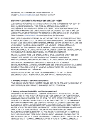 IN SMYRNA, IN SEINEM BRIEF AN DIE PHILIPPER 10.
WEBSITE chretiensretablis.com Seite 'Praktiken Christian'!
DIE CHRISTLICHEN FESTE RICHTIG ZU DEN GENAUEN TAGEN!
Juden ZURECHTWEISUNG des hebräischen Kalenders. DIE JAHRESSERIE VON GOTT IST
DREI HUNDERT UND SIXTY - VIER TAGE. IM GÖTTLICHE KALENDER IST
UNVERÄNDERLICH UND ZUVERLÄSSIG. DER ERSTE TAG DER WOCHE PRIMITIVEN
ENTSPRICHT MONTAG DES GREGORIANISCHEN KALENDERS. DER SIEBTE TAG DER
WOCHE PRIMITIVEN ENTSPRICHT AM SONNTAG IM GREGORIANISCHEN KALENDER.
Siehe Webseite chretiensretablis.com am unteren Rand der Homepage.
EINE TOTALE SONNENFINSTERNIS AM MITTAG UND VIERTEL. ES DAUERTE FAST DREI
STUNDEN. NASA BESTÄTIGT DIE EXISTENZ DIESER FINSTERNIS. UNSER HERR STARB
GEGEN ENDE DIESER SONNENFINSTERNIS, UM 1500. ES WAR DIE ACHTZEHN ABIB DES
JAHRES DREI TAUSEND NEUN HUNDERT UND NEUNZIG - DREI IM GÖTTLICHEN
KALENDER. ES WAR DONNERSTAG, NOVEMBER ZWEIUNDZWANZIG JAHRE
NEUNUNDZWANZIG IM GREGORIANISCHEN KALENDER. ES WAR DIE VIERUNDZWANZIG
NOVEMBER JAHR NEUNUNDZWANZIG IM JULIANISCHEN KALENDER.
FRAUEN SAH DREI TAGE UND DREI NÄCHTE IM GRAB, AUßER DIE NACHT DES DEN
SABBAT. DER SABBAT DES SIEBTEN TAGES IST SONNTAG, NOVEMBER
FÜNFUNDZWANZIG JAHRE NEUNUNDZWANZIG IM GREGORIANISCHEN KALENDER.
UNSER HERR ERSTAND ZWEIUNDZWANZIG ABIB. MONTAG, NOVEMBER
SECHSUNDZWANZIG JAHRE NEUNUNDZWANZIG DES GREGORIANISCHEN KALENDERS.
DER ERSTE TAG DER WOCHE IST MONTAG. JUDEN WERDEN DEN KALENDER IM
VIERTEN JAHRHUNDERT GEÄNDERT.
GOSPEL LIFE PERFEKT YAHOUSHOUA-MIRYAM KAPITEL 75 UND 76 UND 82
DREIUNDACHTZIG 87 A / BUCH DER JUBILÄEN KAPITEL NEUNUNDVIERZIG.
1. MONTAG: DAS FEST DER AUFERSTEHUNG!
"AUS DIESEM GRUND FEIERN WIR MIT FREUDE DER ACHTE TAG, WO YAHOUSHOUA IST
AUFERSTANDEN! BRIEF-APOSTEL BARNABAS KAPITEL FÜNFZEHN.
2 Sonntag: universal SHABBATH von Christen praktiziert!
DER SABBAT IST EIN UNIVERSELLES HIMMLISCHEN FEST! JESUS-BEFEHL, UM DEN
SABBAT! DIES IST NICHT NUR EIN JÜDISCHES FEST, SONDERN EIN FEST UNIVERSAL
UND HIMMLISCH! DER SIEBTE TAG IST GANZ FÜR GOTT RESERVIERT! FEIER DER
GEBURT VON WELTEN UND ALLE GEISTER! AM SIEBTE TAG DES GOTTES KALENDER
ENTSPRICHT AM SONNTAG DES GREGORIANISCHEN KALENDERS! ES BEGINNT BEI
DÄMMERUNG SONNTAG UND ENDET MONTAG IM MORGENGRAUEN! DER KALENDER
WURDE VON JUDEN IM VIERTEN JAHRHUNDERT UNSERER ZEITRECHNUNG VERSAUT!
DURCH DIE TÜR SEINES HAUSES TRAGEN NICHTS DIESEN TAG DES SABBAT.
MAHLZEITEN WERDEN ZUBEREITET AM TAG ZUVOR. TAG GEWIDMET AN GOTT UND
REST. MENSCHEN UND TIERE. NICHT-TRAVEL. NICHT MEHR ALS EINEN KILOMETER
FUß. GENESIS, KAPITEL 2, VERSE EINS BIS DREI / EVANGELIUM MATTHÄUS KAPITEL 24,
VERSE 20 UND 21 / EVANGELIUM MARC KAPITEL 2, VERS 28 / EVANGELIUM LUKAS
 