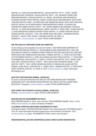 KAPITEL 23, VERS SECHSUNDFÜNFZIG / JESAJA KAPITEL FIFTY - EIGHT, VERSE
DREIZEHN UND VIERZEHN / JESAJA KAPITEL SIXTY - SIX, ZWANZIG VERSE UND
DREIUNDZWANZIG / EXODUS KAPITEL 23, VERSE, SECHZEHN UND NEUNZEHN /
EVANGELIUM MATTHÄUS KAPITEL ZWÖLF VERSE NEUN UND DREIZEHN / BUCH DER
JUBILÄEN KAPITEL ZWEI , IN VERS VIER UND SIEBEN BIS NEUN / BUCH DER JUBILÄEN
KAPITEL SECHS, ACHTUNDZWANZIG, DREIUNDDREIßIG VERSE / EVANGELIUM
PERFEKTES LEBEN KAPITEL FORTY - SIX, VERSE SIEBEN UND ZWANZIG / EXODUS
KAPITEL 16, VERS NEUNUNDZWANZIG / AMOS, KAPITEL 8, VERS FÜNF / HOSEA KAPITEL
2, VERS DREIZEHN EVANGELIUM MATTHÄUS KAPITEL 15, VERSE ZWEI BIS SECHS
HENOK KAPITEL SEVENTY - FIVE, DIE VERSE EINS UND ZWEI / / HARDING KAPITEL
SEVENTY - NEUN, FÜNF VERSE / HARDING KAPITEL 82 VERS 15.
WEBSEITE: chretiensretablis.com Seite "FÊTES CHRÉTIENNES"!
DIE HEILIGEN ZU VEREHREN OHNE SIE ANBETEN!
Ist die Anbetung nicht dasselbe wie unter den Heiden. TOD WIRD KEINE BARRIERE IM
KÖRPER DER KIRCHE ERSTELLT. WIR BLEIBEN IN DER GEMEINSCHAFT, WEIL DIE
HEILIGEN IN CHRISTUS LEBENDIG SIND! FÜRBITTE DES HEILIGEN GEISTES UND DER
IRDISCHEN UND HIMMLISCHEN HEILIGEN / RÖMER KAPITEL 12, VERS 5 BUCHSTABE /
LETTER RÖMER KAPITEL 8, VERS 26 EVANGELIUM MATTHÄUS KAPITEL 17, VERS DREI
OFFENBARUNG JOHN KAPITEL 5, VERS 8 / PATER JEAN KAPITEL ACHT VERSE, DREI
UND VIER / EXODUS KAPITEL THIRTY - TWO, NEUN UND VIERZEHN VERSE / / JOB
KAPITEL FORTY - TWO, VERSE SIEBEN BIS ZEHN / EVANGELIUM LUKAS KAPITEL
SIEBEN, VERS NEUN / JOB-KAPITEL 5 , EINEN VERS / JEREMIA KAPITEL 15 VERS EINS /
DIENT APOSTEL KAPITEL 19, VERS 12. SITE chretiensretablis.com Seite "Wahrheiten
RETABLIES vier"!
DAS FEST DER WOCHEN (EINMAL JÄHRLICH):
Es ist ein universal himmlischen fest! DIES IST DIE ERNEUERUNG DES FRIEDENS
ZWISCHEN GOTT UND SEINEN GESCHÖPFEN! DIE TREUE GOTTES JEDER WIRD
BESTÄTIGT. Webseite: chretiensretablis.com Seite "FÊTES CHRÉTIENNES"!
DER CHRIST DES PESSACH-FESTES (EINMAL JÄHRLICH):
Website: chretiensretablis.com Seite "FÊTES CHRÉTIENNES"!
MACHEN SIE DIE BADEZIMMER-RITUALE!
Brief HEBRÄER Kapitel 9, Verse, neun und zehn / Brief HEBRÄER Kapitel6, Verse 1 und 2.
SITEchretiensretablis.com Seite 'Christlichen Praktiken'!
GLÄUBIGE CHRISTEN ABLEHNEN FEUERBESTATTUNG!
Anfangsbuchstaben THESSALONICHER Kapitel 5 Vers dreiundzwanzig / EPHESER Kapitel 5
Vers 30 / erster Buchstabe Korinther Kapitel sechs Verse fünfzehn bis siebzehn. SITE
chretiensretablis.com Seite ' FEUERBESTATTUNG: Horror nicht Christian '!
WIEDERHERSTELLEN DER URSPRÜNGLICHEN CHRISTLICHEN WAHRHEITEN:
 