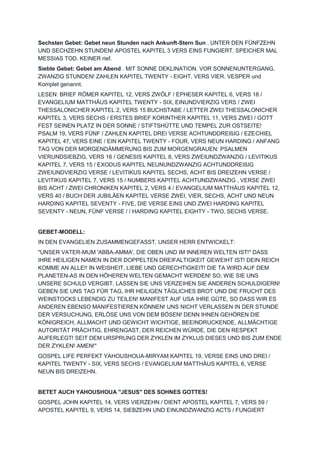 Sechsten Gebet: Gebet neun Stunden nach Ankunft-Stern Sun . UNTER DEN FÜNFZEHN
UND SECHZEHN STUNDEN! APOSTEL KAPITEL 3 VERS EINS FUNGIERT. SPEICHER MAL
MESSIAS TOD. KEINER rief.
Siebte Gebet: Gebet am Abend . MIT SONNE DEKLINATION. VOR SONNENUNTERGANG.
ZWANZIG STUNDEN! ZAHLEN KAPITEL TWENTY - EIGHT, VERS VIER. VESPER und
Komplet genannt.
LESEN: BRIEF RÖMER KAPITEL 12, VERS ZWÖLF / EPHESER KAPITEL 6, VERS 18 /
EVANGELIUM MATTHÄUS KAPITEL TWENTY - SIX, EINUNDVIERZIG VERS / ZWEI
THESSALONICHER KAPITEL 2, VERS 15 BUCHSTABE / LETTER ZWEI THESSALONICHER
KAPITEL 3, VERS SECHS / ERSTES BRIEF KORINTHER KAPITEL 11, VERS ZWEI / GOTT
FEST SEINEN PLATZ IN DER SONNE / STIFTSHÜTTE UND TEMPEL ZUR OSTSEITE!
PSALM 19, VERS FÜNF / ZAHLEN KAPITEL DREI VERSE ACHTUNDDREIßIG / EZECHIEL
KAPITEL 47, VERS EINE / EIN KAPITEL TWENTY - FOUR, VERS NEUN HARDING / ANFANG
TAG VON DER MORGENDÄMMERUNG BIS ZUM MORGENGRAUEN: PSALMEN
VIERUNDSIEBZIG, VERS 16 / GENESIS KAPITEL 8, VERS ZWEIUNDZWANZIG / LEVITIKUS
KAPITEL 7, VERS 15 / EXODUS KAPITEL NEUNUNDZWANZIG ACHTUNDDREIßIG
ZWEIUNDVIERZIG VERSE / LEVITIKUS KAPITEL SECHS, ACHT BIS DREIZEHN VERSE /
LEVITIKUS KAPITEL 7, VERS 15 / NUMBERS KAPITEL ACHTUNDZWANZIG , VERSE ZWEI
BIS ACHT / ZWEI CHRONIKEN KAPITEL 2, VERS 4 / EVANGELIUM MATTHÄUS KAPITEL 12,
VERS 40 / BUCH DER JUBILÄEN KAPITEL VERSE ZWEI, VIER, SECHS, ACHT UND NEUN
HARDING KAPITEL SEVENTY - FIVE, DIE VERSE EINS UND ZWEI HARDING KAPITEL
SEVENTY - NEUN, FÜNF VERSE / / HARDING KAPITEL EIGHTY - TWO, SECHS VERSE.
GEBET-MODELL:
IN DEN EVANGELIEN ZUSAMMENGEFASST. UNSER HERR ENTWICKELT:
"UNSER VATER-MUM 'ABBA-AMMA', DIE OBEN UND IM INNEREN WELTEN IST!" DASS
IHRE HEILIGEN NAMEN IN DER DOPPELTEN DREIFALTIGKEIT GEWEIHT IST! DEIN REICH
KOMME AN ALLE!! IN WEISHEIT, LIEBE UND GERECHTIGKEIT! DIE TA WIRD AUF DEM
PLANETEN-AS IN DEN HÖHEREN WELTEN GEMACHT WERDEN! SO, WIE SIE UNS
UNSERE SCHULD VERGIBT, LASSEN SIE UNS VERZEIHEN SIE ANDEREN SCHULDIGERN!
GEBEN SIE UNS TAG FÜR TAG, IHR HEILIGEN TÄGLICHES BROT UND DIE FRUCHT DES
WEINSTOCKS LEBENDIG ZU TEILEN! MANIFEST AUF USA IHRE GÜTE, SO DASS WIR ES
ANDEREN EBENSO MANIFESTIEREN KÖNNEN! UNS NICHT VERLASSEN IN DER STUNDE
DER VERSUCHUNG, ERLÖSE UNS VON DEM BÖSEN! DENN IHNEN GEHÖREN DIE
KÖNIGREICH, ALLMACHT UND GEWICHT WICHTIGE, BEEINDRUCKENDE, ALLMÄCHTIGE
AUTORITÄT PRÄCHTIG, EHRENGAST, DER REICHEN WÜRDE, DIE DEN RESPEKT
AUFERLEGT! SEIT DEM URSPRUNG DER ZYKLEN IM ZYKLUS DIESES UND BIS ZUM ENDE
DER ZYKLEN! AMEN!"
GOSPEL LIFE PERFEKT YAHOUSHOUA-MIRYAM KAPITEL 19, VERSE EINS UND DREI /
KAPITEL TWENTY - SIX, VERS SECHS / EVANGELIUM MATTHÄUS KAPITEL 6, VERSE
NEUN BIS DREIZEHN.
BETET AUCH YAHOUSHOUA "JESUS" DES SOHNES GOTTES!
GOSPEL JOHN KAPITEL 14, VERS VIERZEHN / DIENT APOSTEL KAPITEL 7, VERS 59 /
APOSTEL KAPITEL 9, VERS 14, SIEBZEHN UND EINUNDZWANZIG ACTS / FUNGIERT
 