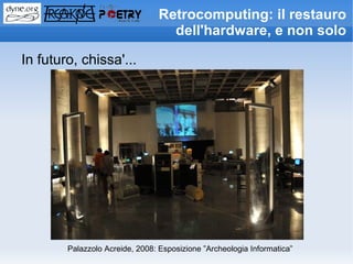 Retrocomputing: il restauro
                                   dell'hardware, e non solo

In futuro, chissa'...




        Palazzolo Acreide, 2008: Esposizione ”Archeologia Informatica”
 