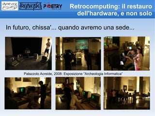Retrocomputing: il restauro
                                    dell'hardware, e non solo

In futuro, chissa'... quando avremo una sede...




      Palazzolo Acreide, 2008: Esposizione ”Archeologia Informatica”
 