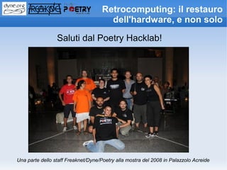 Retrocomputing: il restauro
                                       dell'hardware, e non solo

                 Saluti dal Poetry Hacklab!




Una parte dello staff Freaknet/Dyne/Poetry alla mostra del 2008 in Palazzolo Acreide
 