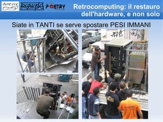 Retrocomputing: il restauro
                     dell'hardware, e non solo
Siate in TANTI se serve spostare PESI IMMANI
 