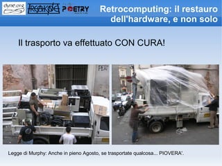 Retrocomputing: il restauro
                                         dell'hardware, e non solo

    Il trasporto va effettuato CON CURA!




Legge di Murphy: Anche in pieno Agosto, se trasportate qualcosa... PIOVERA'.
 