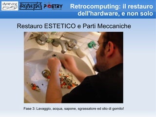 Retrocomputing: il restauro
                                 dell'hardware, e non solo

Restauro ESTETICO e Parti Meccaniche




  Fase 3: Lavaggio, acqua, sapone, sgrassatore ed olio di gomito!
 