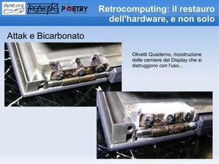 Retrocomputing: il restauro
                        dell'hardware, e non solo
Attak e Bicarbonato
                             Olivetti Quaderno, ricostruzione
                             delle cerniere del Display che si
                             distruggono con l'uso...
 