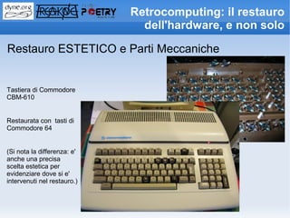 Retrocomputing: il restauro
                               dell'hardware, e non solo

Restauro ESTETICO e Parti Meccaniche


Tastiera di Commodore
CBM-610


Restaurata con tasti di
Commodore 64


(Si nota la differenza: e'
anche una precisa
scelta estetica per
evidenziare dove si e'
intervenuti nel restauro.)
 