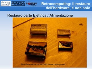 Retrocomputing: il restauro
                               dell'hardware, e non solo

Restauro parte Elettrica / Alimentazione




        Guardate anche sul sito http://www.badcaps.net
 