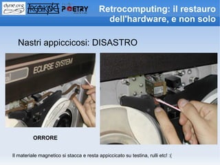 Retrocomputing: il restauro
                                            dell'hardware, e non solo

  Nastri appiccicosi: DISASTRO




          ORRORE


Il materiale magnetico si stacca e resta appiccicato su testina, rulli etc! :(
 