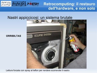 Retrocomputing: il restauro
                                          dell'hardware, e non solo

 Nastri appiccicosi: un sistema brutale



ORRIBILTAS




Lettura forzata con spray al teflon per rendere scorrevole il nastro
 