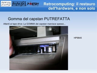 Retrocomputing: il restauro
                                          dell'hardware, e non solo

    Gomma del capstan PUTREFATTA
Attenti ai tape drive: La GOMMA dei capstan marcisce spesso...




                                                                 HP9845
 