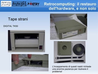 Retrocomputing: il restauro
                   dell'hardware, e non solo

   Tape strani
DIGITAL TK50




                     L'inceppamento di questi nastri richiede
                     una enorme pazienza per risolvere il
                     problema!
 