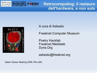 Retrocomputing: il restauro
                                          dell'hardware, e non solo



                                 A cura di Asbesto

                                 Freaknet Computer Museum

                                 Poetry Hacklab
                                 Freaknet Medialab
                                 Dyne.Org

                                 asbesto@freaknet.org

Italian Hacker Meeting 2009, Rho (MI)
 