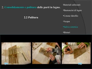 2. Consolidamento e pulituraConsolidamento e pulitura delle parti in legno.delle parti in legno.
2.2 Pulitura
Materiali utilizzati:
•Bastoncini di legno
•Cotone Idrofilo
•Acqua
•Saliva sintetica
•Bisturi
 