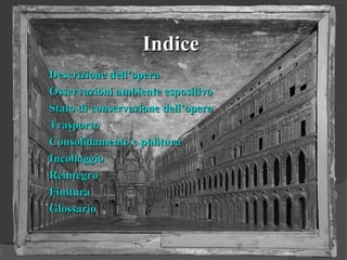 IndiceIndice
 Descrizione dellDescrizione dell’’operaopera
 Osservazioni ambiente espositivoOsservazioni ambiente espositivo
 Stato di conservazione dellStato di conservazione dell’’operaopera
 TrasportoTrasporto
 Consolidamento e pulituraConsolidamento e pulitura
 IncollaggioIncollaggio
 ReintegroReintegro
 FinituraFinitura
 GlossarioGlossario
 