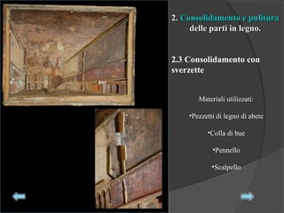 2.2. Consolidamento e pulituraConsolidamento e pulitura
delle parti in legno.delle parti in legno.
2.3 Consolidamento con
sverzette
Materiali utilizzati:
•Pezzetti di legno di abete
•Colla di bue
•Pennello
•Scalpello
 
