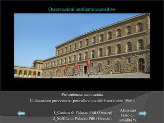 Osservazioni ambiente espositivo
Provenienza: sconosciuta
Collocazioni provvisorie (post-alluvione del 4 novembre 1966):
1_Cantine di Palazzo Pitti (Firenze)
2_Soffitte di Palazzo Pitti (Firenze)
Altissimo
tasso di
umidità %
 
