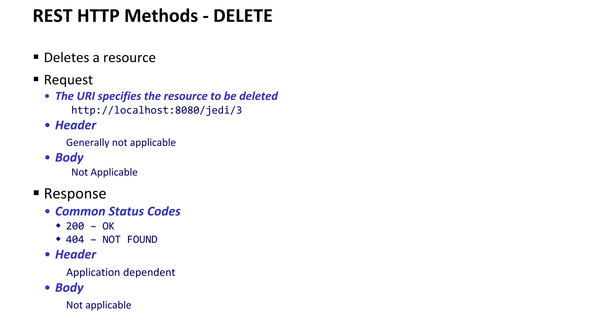 REST HTTP Methods - DELETE ▪ Deletes a resource ▪ Request • The URI specifies the resource to be deleted http://localhost:8080/jedi/3 • Header Generally not applicable • Body Not Applicable ▪ Response • Common Status Codes  200 – OK  404 – NOT FOUND • Header Application dependent • Body Not applicable 