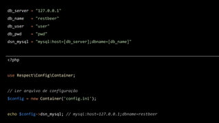 db_server = "127.0.0.1"
db_name = "restbeer"
db_user = "user"
db_pwd = "pwd"
dsn_mysql = "mysql:host=[db_server];dbname=[db_name]"
<?php
use RespectConfigContainer;
// Ler arquivo de configuração
$config = new Container('config.ini');
echo $config->dsn_mysql; // mysql:host=127.0.0.1;dbname=restbeer
 