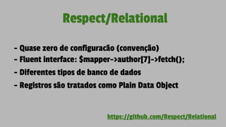 Respect/Relational
- Quase zero de configuracão (convenção)
- Fluent interface: $mapper->author[7]->fetch();
- Diferentes tipos de banco de dados
- Registros são tratados como Plain Data Object
https://github.com/Respect/Relational
 