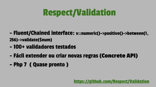 Respect/Validation
- Fluent/Chained interface: v::numeric()->positive()->between(1,
256)->validate($num)
- 100+ validadores testados
- Fácil extender ou criar novas regras (Concrete API)
- Php 7 ( Quase pronto )
https://github.com/Respect/Validation
 