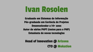 Ivan Rosolen
Graduado em Sistemas de Informação
Pós-graduado em Gerência de Projetos
Desenvolvedor a 14+ anos
Autor de vários PHPT (testes para o PHP)
Entusiasta de novas tecnologias
Head of Innovation @ Arizona
CTO @ Mokation
 