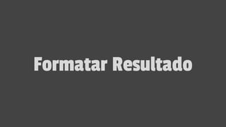 Formatar Resultado
 