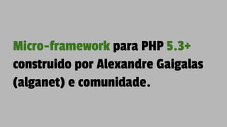 Micro-framework para PHP 5.3+
construido por Alexandre Gaigalas
(alganet) e comunidade.
 