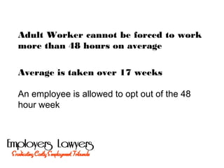 Adult Worker cannot be forced to work
more than 48 hours on average
Average is taken over 17 weeks
An employee is allowed to opt out of the 48
hour week
 