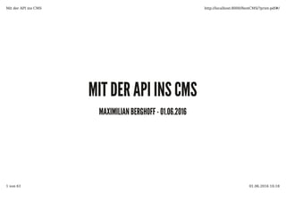 MIT DER API INS CMSMIT DER API INS CMS
MAXIMILIAN BERGHOFF - 01.06.2016MAXIMILIAN BERGHOFF - 01.06.2016
Mit der API ins CMS http://localhost:8000/RestCMS/?print-pdf#/
1 von 61 01.06.2016 10:18
 