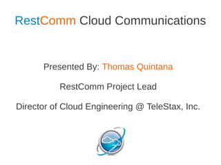 RestComm Cloud Communications


      Presented By: Thomas Quintana

          RestComm Project Lead

Director of Cloud Engineering @ TeleStax, Inc.
 