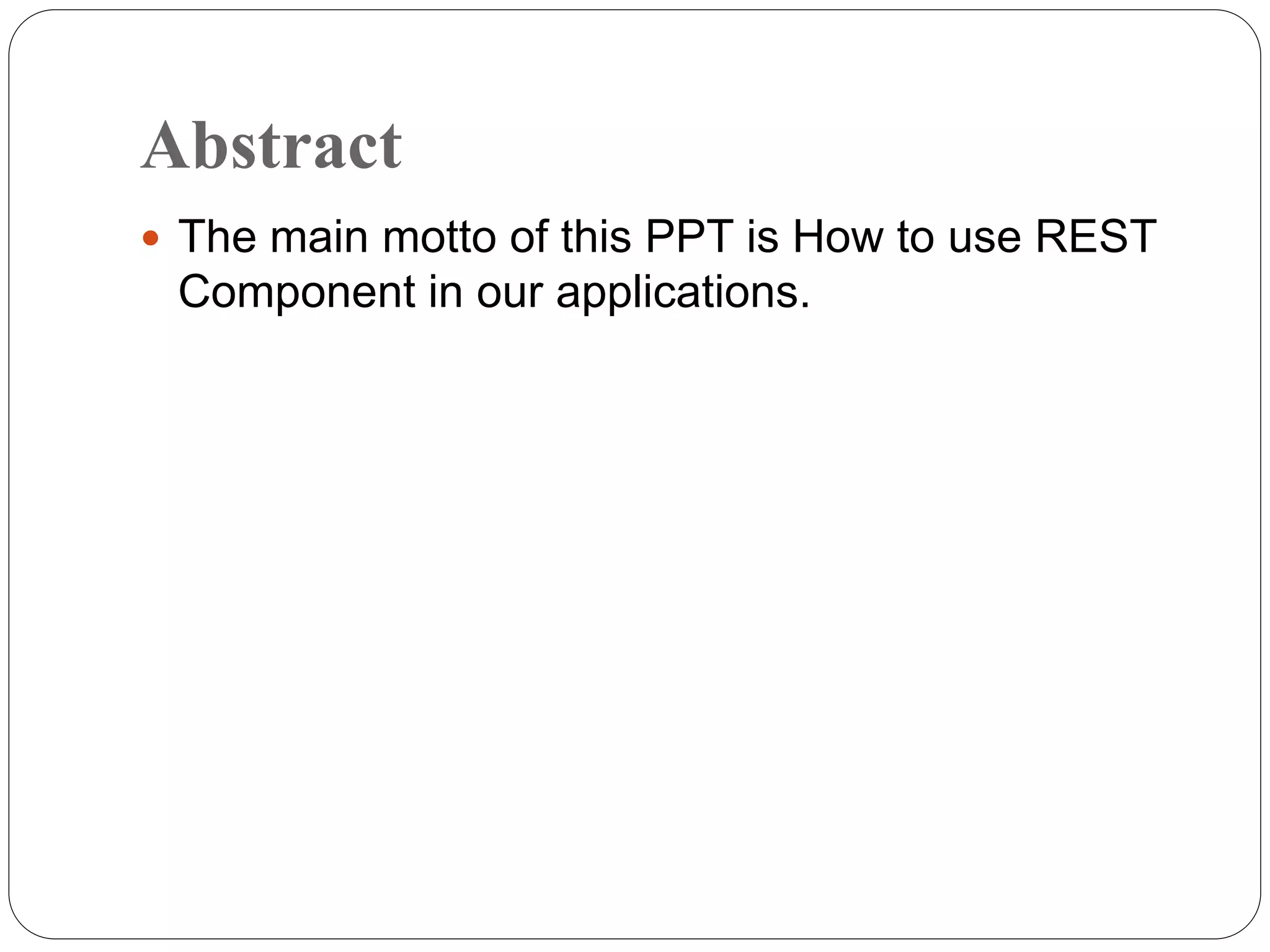 Abstract
 The main motto of this PPT is How to use REST
Component in our applications.
 