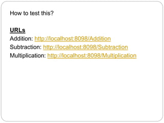 How to test this?
URLs
Addition: http://localhost:8098/Addition
Subtraction: http://localhost:8098/Subtraction
Multiplication: http://localhost:8098/Multiplication
 