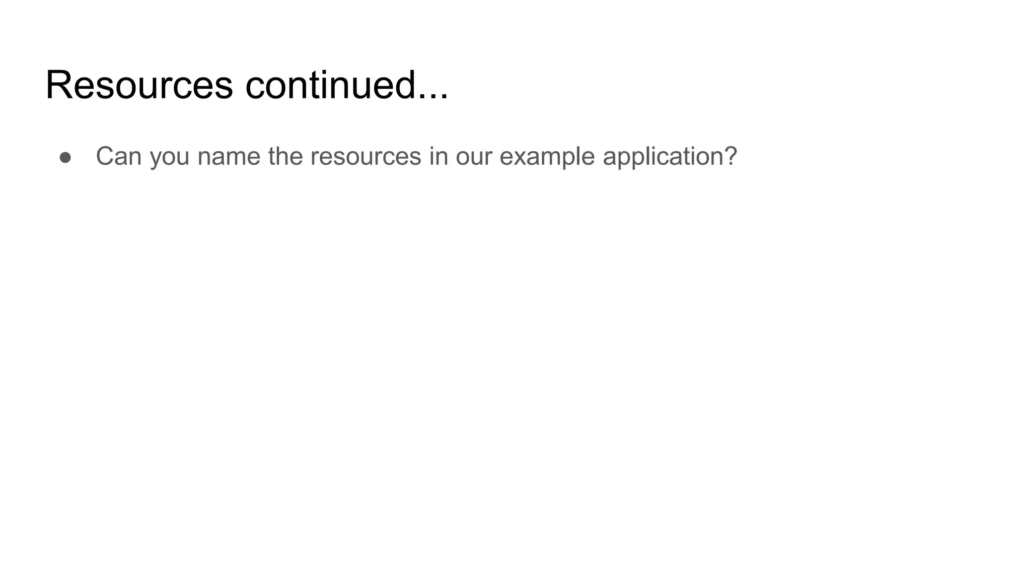 Resources continued...
● Can you name the resources in our example application?
 