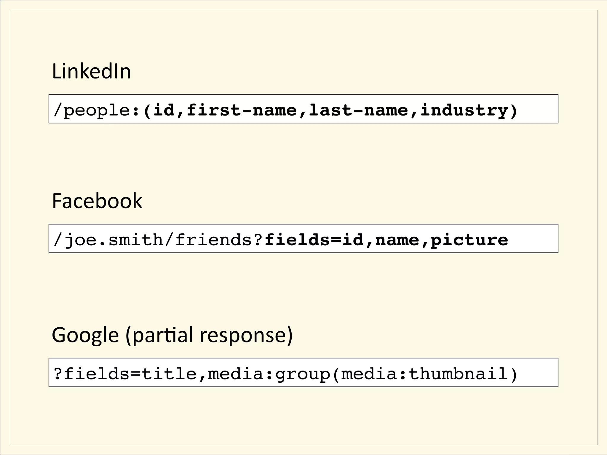 LinkedIn
/people:(id,first-name,last-name,industry)




Facebook 
/joe.smith/friends?fields=id,name,picture




Google (parEal response) 
?fields=title,media:group(media:thumbnail)
 