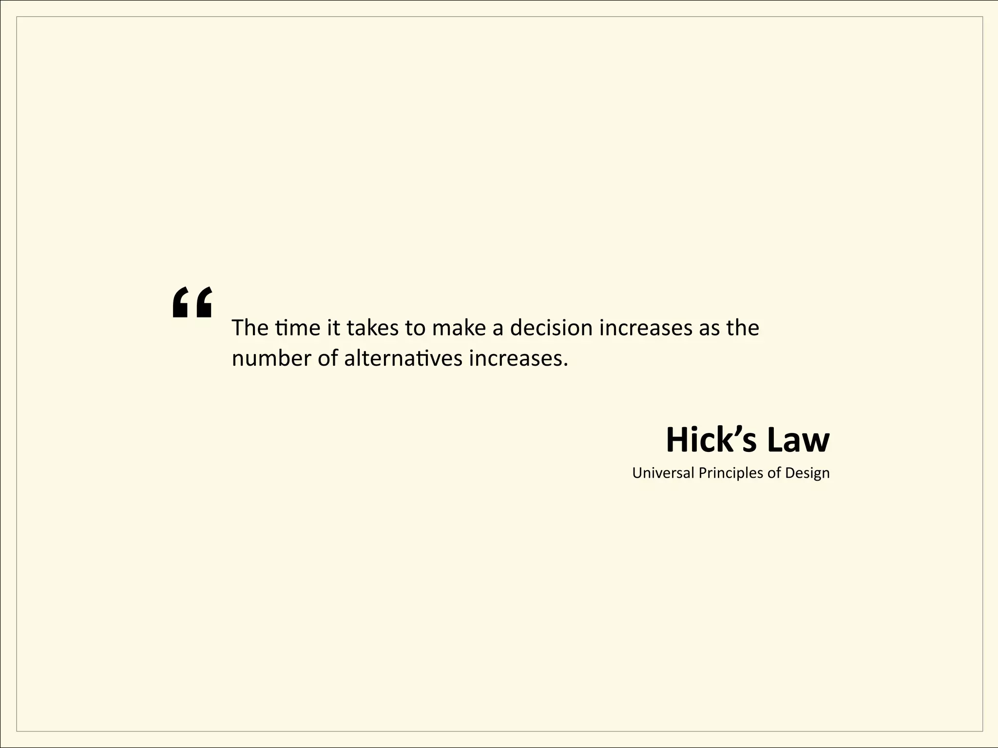 “   The Eme it takes to make a decision increases as the 
    number of alternaEves increases.


                                                Hick’s Law
                                           Universal Principles of Design
 
