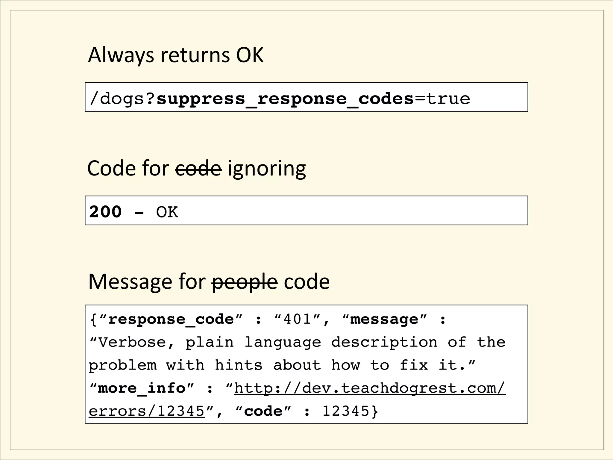 Always returns OK
/dogs?suppress_response_codes=true


Code for code ignoring
200 - OK


Message for people code
{“response_code” : “401”, “message” :
“Verbose, plain language description of the
problem with hints about how to fix it.”
“more_info” : “http://dev.teachdogrest.com/
errors/12345”, “code” : 12345}
 