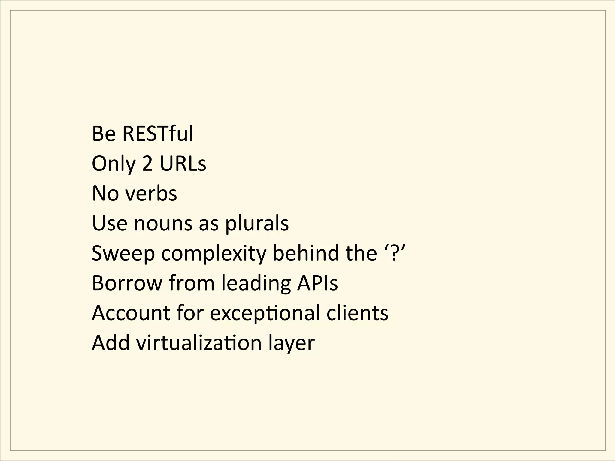 Be RESTful
Only 2 URLs
No verbs
Use nouns as plurals
Sweep complexity behind the ‘?’
Borrow from leading APIs
Account for excepEonal clients
Add virtualizaEon layer
 