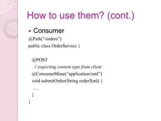 How to use them? (cont.)
   Consumer
@Path(“/orders”)
public class OrderService {

    @POST
      // expecting content type from client
    @ConsumeMime(“application/xml”)
    void submitOrder(String orderXml) {
     …
    }
}
 