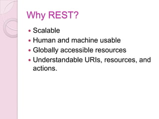 Why REST?
 Scalable
 Human and machine usable
 Globally accessible resources
 Understandable URIs, resources, and
  actions.
 