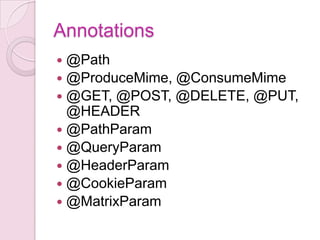 Annotations
 @Path
 @ProduceMime, @ConsumeMime
 @GET, @POST, @DELETE, @PUT,
  @HEADER
 @PathParam
 @QueryParam
 @HeaderParam
 @CookieParam
 @MatrixParam
 