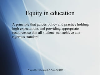 Equity in education A principle that guides policy and practice holding high expectations and providing appropriate resources so that all students can achieve at a rigorous standard.  