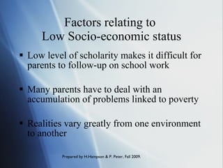 Factors relating to  Low Socio-economic status Low level of scholarity makes it difficult for parents to  follow -up on school work  Many parents have to deal with an accumulation of problems linked to poverty Realities vary greatly from one environment to another 